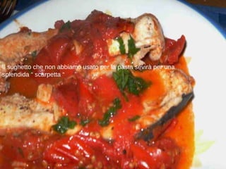 Il sughetto che non abbiamo usato per la pasta sevirà per una splendida “ scarpetta “ 