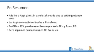En Resumen
• Add Ins o Apps ya están dando señales de que se están quedando
atrás
• Las Apps solo están centradas a SharePoint
• En Office 365, pueden remplazarse por Web APIs y Azure AD
• Pero seguimos ocupándolas en On Premises
 