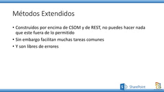 Métodos Extendidos
• Construidos por encima de CSOM y de REST, no puedes hacer nada
que este fuera de lo permitido
• Sin embargo facilitan muchas tareas comunes
• Y son libres de errores
 
