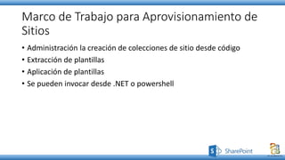 Marco de Trabajo para Aprovisionamiento de
Sitios
• Administración la creación de colecciones de sitio desde código
• Extracción de plantillas
• Aplicación de plantillas
• Se pueden invocar desde .NET o powershell
 