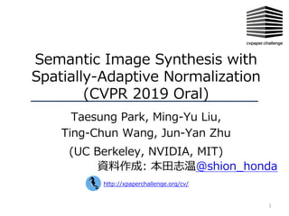 1
Semantic Image Synthesis with
Spatially-Adaptive Normalization
(CVPR 2019 Oral)
Taesung Park, Ming-Yu Liu,
Ting-Chun Wang, Jun-Yan Zhu
(UC Berkeley, NVIDIA, MIT)
資料作成: 本⽥志温@shion_honda
http://xpaperchallenge.org/cv/
 