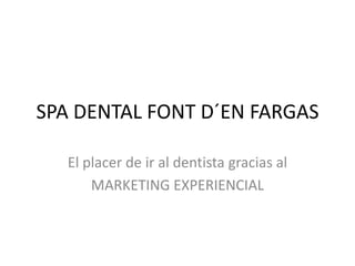 SPA DENTAL FONT D´EN FARGAS

   El placer de ir al dentista gracias al
       MARKETING EXPERIENCIAL
 