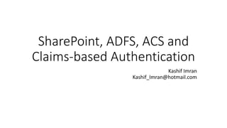 SharePoint, ADFS, ACS and 
Claims-based Authentication 
Kashif Imran 
Kashif_Imran@hotmail.com 
 