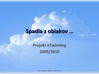 Spadla z oblakov … Projekt eTwinning 2009/2010 www.spadla-z-oblakov.webnode.cz 
