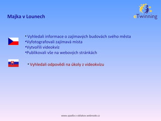 Majka v Lounech www.spadla-z-oblakov.webnode.cz Vyhledali odpovědi na úkoly z videokvízu Vyhledali informace o zajímavých budovách svého města Vyfotografovali zajímavá místa Vytvořili videokvíz Publikovali vše na webových stránkách 