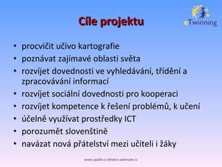 Cíle projektu procvičit učivo kartografie poznávat zajímavé oblasti světa rozvíjet dovednosti ve vyhledávání, třídění a zpracovávání informací rozvíjet sociální dovednosti pro kooperaci rozvíjet kompetence k řešení problémů, k učení účelně využívat prostředky ICT porozumět slovenštině navázat nová přátelství mezi učiteli i žáky www.spadla-z-oblakov.webnode.cz 
