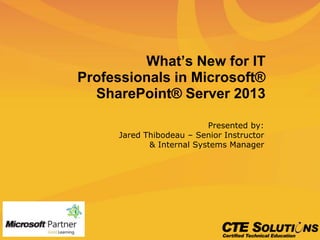 What’s New for IT
Professionals in Microsoft®
SharePoint® Server 2013
Presented by:
Jared Thibodeau – Senior Instructor
& Internal Systems Manager
 
