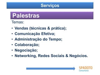 Temas:
• Vendas (técnicas & prática);
• Comunicação Efetiva;
• Administração do Tempo;
• Colaboração;
• Negociação;
• Networking, Redes Sociais & Negócios.
Como?
Palestras
Serviços
 