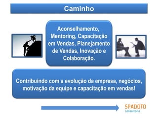 Aconselhamento,
Mentoring, Capacitação
em Vendas, Planejamento
de Vendas, Inovação e
Colaboração.
Contribuindo com a evolução da empresa, negócios,
motivação da equipe e capacitação em vendas!
Caminho
 