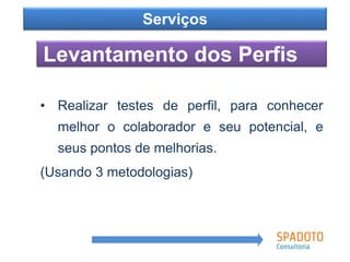 Como?
Levantamento dos Perfis
Serviços
• Realizar testes de perfil, para conhecer
melhor o colaborador e seu potencial, e
seus pontos de melhorias.
(Usando 3 metodologias)
 