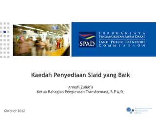 Kaedah Penyediaan Slaid yang Baik
                                 Annafi Zulkifli
                Ketua Bahagian Pengurusan Transformasi, S.P.A.D.



Oktober 2012
 