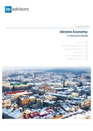 July	2013					
	
February	13,	2017					
	
	
	
Ukraine	Economy:	
In	Recovery	Mode	
Economy	 	
	 	
Key	macro	data	and	projections 	
	
	Ukraine	Eurobond	universe 	
	
	NDF	and	CDS	 	
	
Ukrainian	equity	multiples	 	
	
Stock	market	summary	 	
 