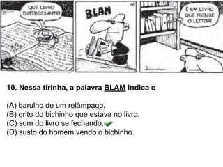 10. Nessa tirinha, a palavra BLAM indica o
(A) barulho de um relâmpago.
(B) grito do bichinho que estava no livro.
(C) som do livro se fechando.
(D) susto do homem vendo o bichinho.
 
