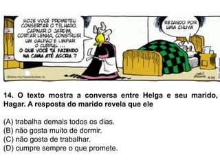 14. O texto mostra a conversa entre Helga e seu marido,
Hagar. A resposta do marido revela que ele
(A) trabalha demais todos os dias.
(B) não gosta muito de dormir.
(C) não gosta de trabalhar.
(D) cumpre sempre o que promete.
 
