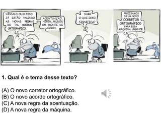 1. Qual é o tema desse texto?
(A) O novo corretor ortográfico.
(B) O novo acordo ortográfico.
(C) A nova regra da acentuação.
(D) A nova regra da máquina.
 
