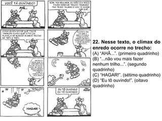 22. Nesse texto, o clímax do
enredo ocorre no trecho:
(A) “AHÃ...”. (primeiro quadrinho)
(B) “...não vou mais fazer
nenhum trilho...”. (segundo
quadrinho)
(C) “HAGAR!”. (sétimo quadrinho)
(D) “Eu tô ouvindo!”. (oitavo
quadrinho)
 