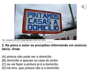 2. Na placa o autor se precipitou informando um anúncio
óbvio. Onde
(A) pintura não pode ser a domicílio.
(B) domicílio é apenas na casa do pintor.
(C) se vai fazer a pintura já é a domicílio.
(D) há erro, que pintura não é a domicílio.
 