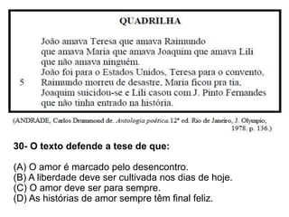 30- O texto defende a tese de que:
(A) O amor é marcado pelo desencontro.
(B) A liberdade deve ser cultivada nos dias de hoje.
(C) O amor deve ser para sempre.
(D) As histórias de amor sempre têm final feliz.
 