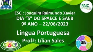 ESC.: Joaquim Raimundo Xavier
DIA “S” DO SPAECE E SAEB
9º ANO – 22/06/2023
Língua Portuguesa
Profª: Lílian Sales
 