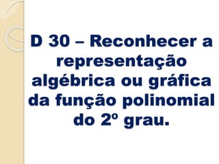 D 30 – Reconhecer a
representação
algébrica ou gráfica
da função polinomial
do 2º grau.
 