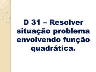 D 31 – Resolver
situação problema
envolvendo função
quadrática.
 