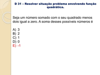 D 31 – Resolver situação problema envolvendo função
quadrática.
Seja um número somado com o seu quadrado menos
dois igual a zero. A soma desses possíveis números é
A) 3
B) 2
C) 1
D) 0
E) -1
 