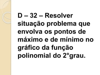 D – 32 – Resolver
situação problema que
envolva os pontos de
máximo e de mínimo no
gráfico da função
polinomial do 2°grau.
 