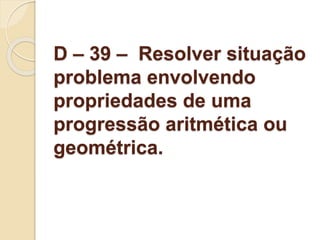 D – 39 – Resolver situação
problema envolvendo
propriedades de uma
progressão aritmética ou
geométrica.
 
