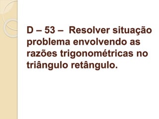 D – 53 – Resolver situação
problema envolvendo as
razões trigonométricas no
triângulo retângulo.
 