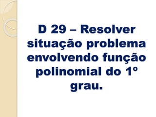 D 29 – Resolver
situação problema
envolvendo função
polinomial do 1º
grau.
 