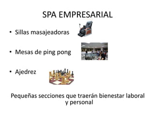 SPA EMPRESARIAL
• Sillas masajeadoras

• Mesas de ping pong

• Ajedrez


Pequeñas secciones que traerán bienestar laboral
                   y personal
 