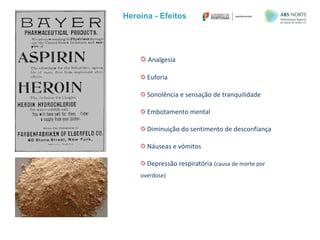 Heroína - Efeitos
Analgesia
Euforia
Sonolência e sensação de tranquilidade
Embotamento mental
Diminuição do sentimento de desconfiança
Náuseas e vómitos
Depressão respiratória (causa de morte por
overdose)
 