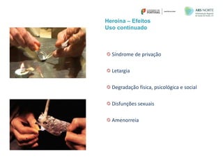 Heroína – Efeitos
Uso continuado
Síndrome de privação
Letargia
Degradação física, psicológica e social
Disfunções sexuais
Amenorreia
 