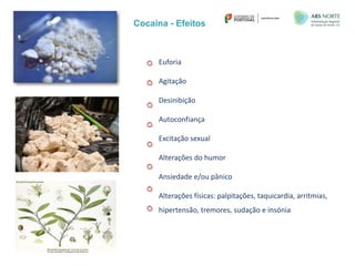 Cocaína - Efeitos
Euforia
Agitação
Desinibição
Autoconfiança
Excitação sexual
Alterações do humor
Ansiedade e/ou pânico
Alterações físicas: palpitações, taquicardia, arritmias,
hipertensão, tremores, sudação e insónia
 