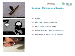 Cocaína – Consumo continuado
Euforia
Depressão / Ansiedade / Psicose
Perturbações cardiovasculares
Complicações associadas ao modo de uso
Consequências sociais, laborais, jurídicas
 