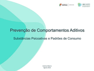 Prevenção de Comportamentos Aditivos
Substâncias Psicoativas e Padrões de Consumo
Andreia Ribeiro
Agosto 2016
 