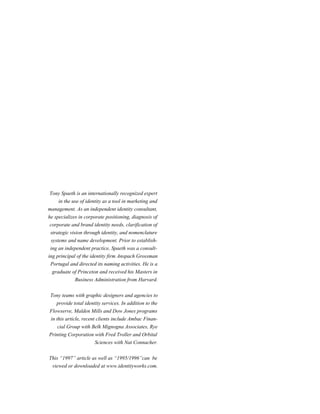 Tony Spaeth is an internationally recognized expert
in the use of identity as a tool in marketing and
management. As an independent identity consultant,
he specializes in corporate positioning, diagnosis of
corporate and brand identity needs, clarification of
strategic vision through identity, and nomenclature
systems and name development. Prior to establishing an independent practice, Spaeth was a consulting principal of the identity firm Anspach Grossman
Portugal and directed its naming activities. He is a
graduate of Princeton and received his Masters in
Business Administration from Harvard.
Tony teams with graphic designers and agencies to
provide total identity services. In addition to the
Flowserve, Malden Mills and Dow Jones programs
in this article, recent clients include Ambac Financial Group with Belk Mignogna Associates, Rye
Printing Corporation with Fred Troller and Orbital
Sciences with Nat Connacher.
This “1997” article as well as “1995/1996”can be
viewed or downloaded at www.identityworks.com.

 