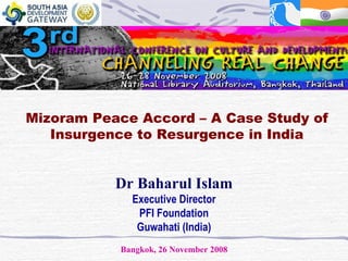 Dr Baharul Islam Executive Director PFI Foundation Guwahati (India) Bangkok, 26  November 2008 Mizoram Peace Accord – A Case Study of Insurgence to Resurgence in India 
