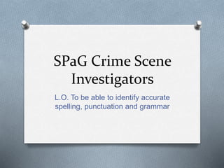 SPaG Crime Scene
Investigators
L.O. To be able to identify accurate
spelling, punctuation and grammar
 