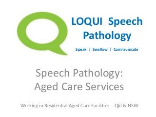 Speech Pathology:
Aged Care Services
LOQUI Speech
Pathology
Speak | Swallow | Communicate
Working in Residential Aged Care Facilities - Qld & NSW
 