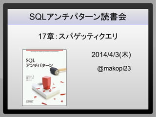 SQLアンチパターン読書会
17章：スパゲッティクエリ
2014/4/3(木)
@makopi23
 