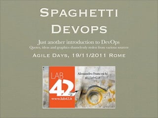 Spaghetti
       Devops
     Just another introduction to DevOps
Quotes, ideas and graphics shamelessly stolen from various sources

 Agile Days, 19/11/2011 Rome
 