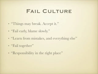 Fail Culture
• “Things may break. Accept it.”
• “Fail early, blame slowly.”
• “Learn from mistakes, and everything else”
• “Fail together”
• “Responsibility in the right place”
 