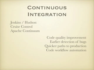Continuous
         Integration
Jenkins / Hudson
Cruise Control
Apache Continuum
                    Code quality improvement
                      Earlier detection of bugs
                   Quicker paths to production
                    Code workﬂow automation
 