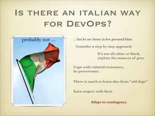 Is there an italian way
      for DevOps?
 probably not ...   ... but let me throw in few personal hints:

                     Consider a step by step approach

                                     It’s not all white or black,
                                     explore the nuances of grey.

                    Cope with cultural resistance,
                    be perseverant.

                    There is much to learn also from “old dogs”

                    Earn respect with facts

                                Adapt to contingency
 
