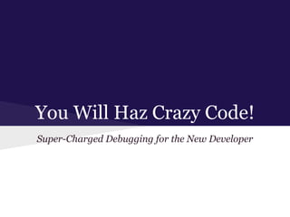You Will Haz Crazy Code!
Super-Charged Debugging for the New Developer
 