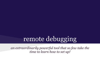 remote debugging
an extraordinarily powerful tool that so few take the
time to learn how to set up!
 