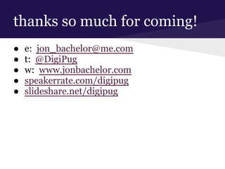 thanks so much for coming!
● e: jon_bachelor@me.com
● t: @DigiPug
● w: www.jonbachelor.com
● speakerrate.com/digipug
● slideshare.net/digipug
 