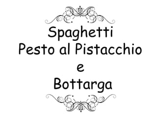 Spaghetti
Pesto al Pistacchio
e
Bottarga
 