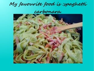 My favourite food is :spaghetti
carbonara.
 